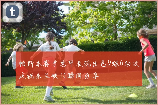 帕斯本赛季意甲表现出色9球6助攻庆祝米兰破门瞬间分享