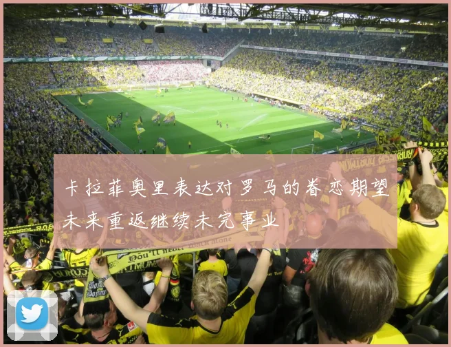 卡拉菲奥里表达对罗马的眷恋期望未来重返继续未完事业