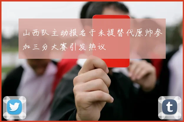 山西队主动报名于米提替代原帅参加三分大赛引发热议