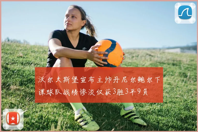 沃尔夫斯堡宣布主帅丹尼尔鲍尔下课球队战绩惨淡仅获3胜3平9负