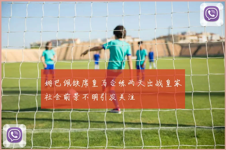 姆巴佩缺席皇马合练两天出战皇家社会前景不明引发关注