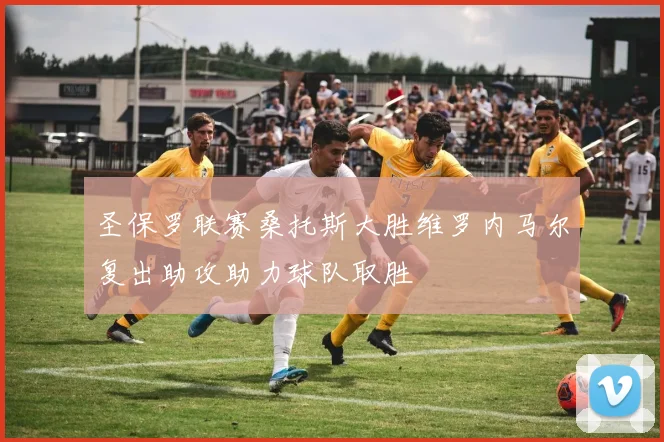 圣保罗联赛桑托斯大胜维罗内马尔复出助攻助力球队取胜