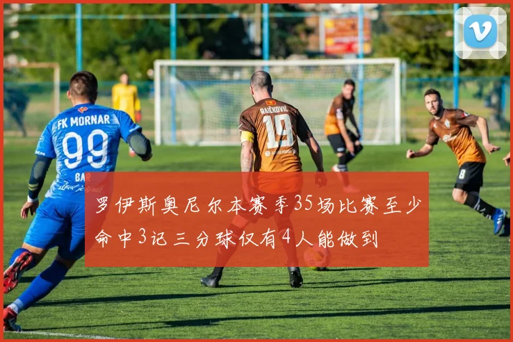 罗伊斯奥尼尔本赛季35场比赛至少命中3记三分球仅有4人能做到
