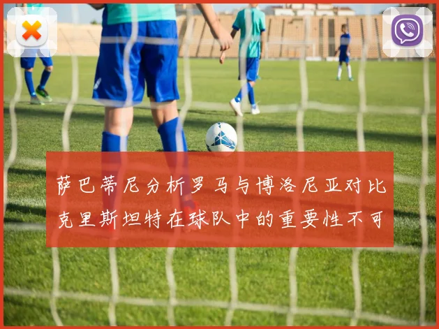 萨巴蒂尼分析罗马与博洛尼亚对比克里斯坦特在球队中的重要性不可替代